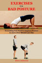 Exercises For Bad Posture: Everything You Need To Improve Posture In Just A Few Minutes per Day - Paperback