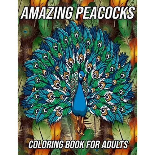 Amazing Peacocks Coloring Book for Adults: Peacock Coloring Pages Designed to Aid Stress Relief and Relaxation - Paperback