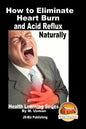 How to Eliminate Heart Burn and Acid Reflux Naturally - Health Learning Series - Paperback