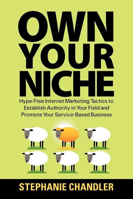 Own Your Niche: Hype-Free Internet Marketing Tactics to Establish Authority in Your Field and Promote Your Service-Based Business - Paperback