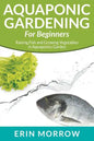 Aquaponic Gardening For Beginners: Raising Fish and Growing Vegetables in Aquaponics Garden - Paperback
