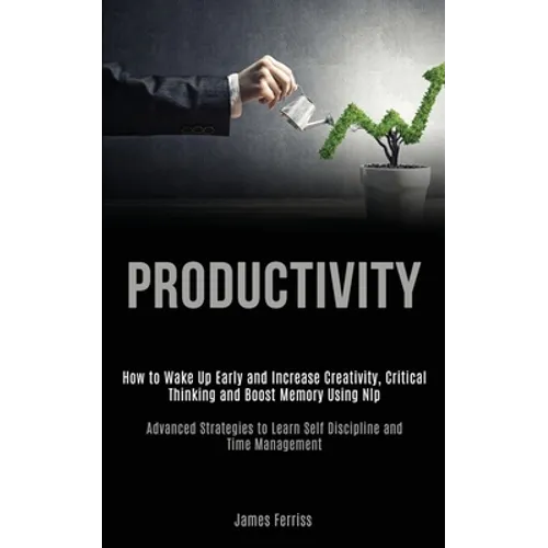 Productivity: How to Wake Up Early and Increase Creativity, Critical Thinking and Boost Memory Using Nlp (Advanced Strategies to Lea - Paperback