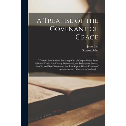 A Treatise of the Covenant of Grace: Wherein the Graduall Breakings out of Gospel-grace From Adam to Christ Are Clearly Discovered, the Differences Be - Paperback