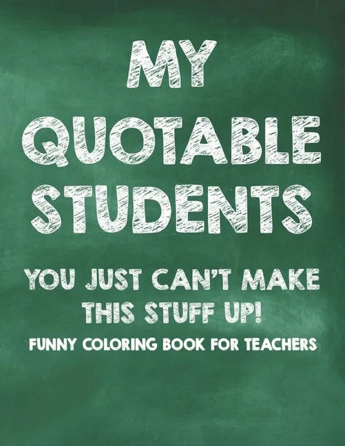 My Quotable Students You Just Can't Make This Stuff Up! Funny Coloring Book For Teachers: Calming Coloring Pages with Humorous Quotes That Teachers Ca - Paperback