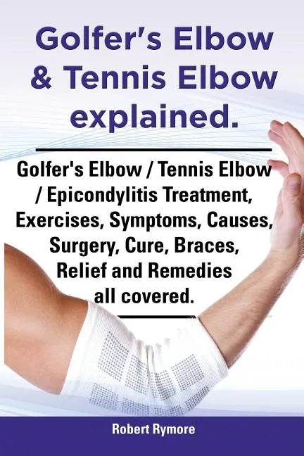Golfer's Elbow & Tennis Elbow Explained. Golfer's Elbow / Tennis Elbow / Epicondylitis Treatment, Exercises, Symptoms, Causes, Surgery, Cure, Braces, - Paperback