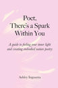 Poet, There's a Spark Within You: A guide to feeling your inner light and creating embodied nature poetry - Paperback