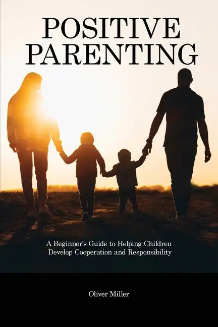 Positive Parenting: A Beginner's Guide to Helping Children Develop Cooperation and Responsibility - Paperback