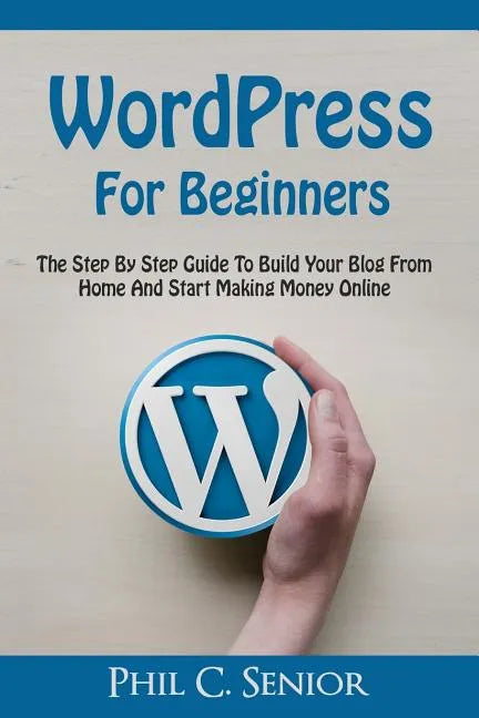 WordPress For Beginners: The Step By Step Guide To Build Your Blog From Home And Start Making Money Online - Paperback