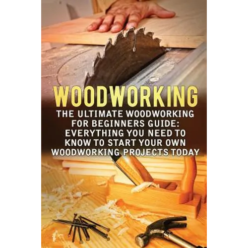 Woodworking: The Ultimate Woodworking For Beginners Guide: Everything You Need To Know To Start Your Own Woodworking Projects Today - Paperback