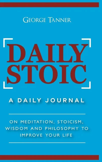Daily Stoic - Hardcover Version: A Daily Journal: On Meditation, Stoicism, Wisdom and Philosophy to Improve Your Life: A Daily Journal: On Meditation, - Hardcover