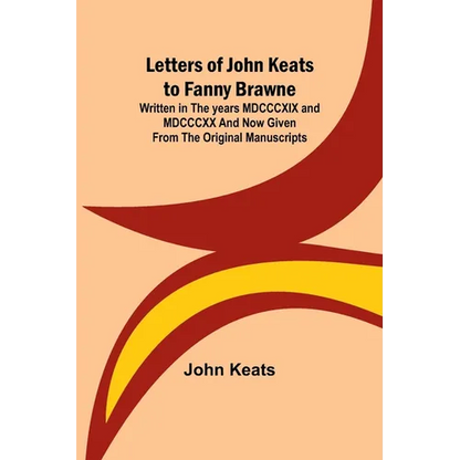 Letters of John Keats to Fanny Brawne; Written in the years MDCCCXIX and MDCCCXX and now given from the original manuscripts - Paperback