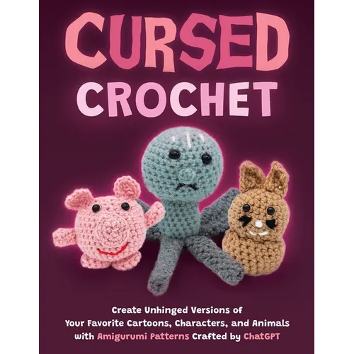 Cursed Crochet: Create Unhinged Versions of Your Favorite Cartoons, Characters, and Animals with Amigurumi Patterns Crafted by ChatGPT - Paperback