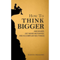 How to Think Bigger: Aim Higher, Get More Motivated, and Accomplish Big Things - Hardcover