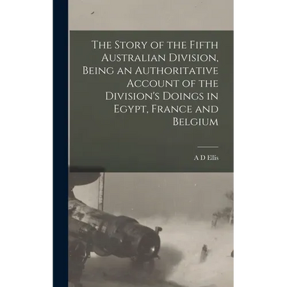 The Story of the Fifth Australian Division, Being an Authoritative Account of the Division's Doings in Egypt, France and Belgium - Hardcover