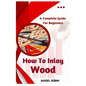 How To Inlay Wood: A Complete Guide For Beginners - Paperback
