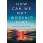 How Can We Not Worship Him?: Worship Is Loving God Back - Hardcover