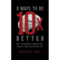 8 Ways to Be 10 X Better: New Exciting Ways to Upgrade Your Personal, Professional & Social Lifestyle - Paperback