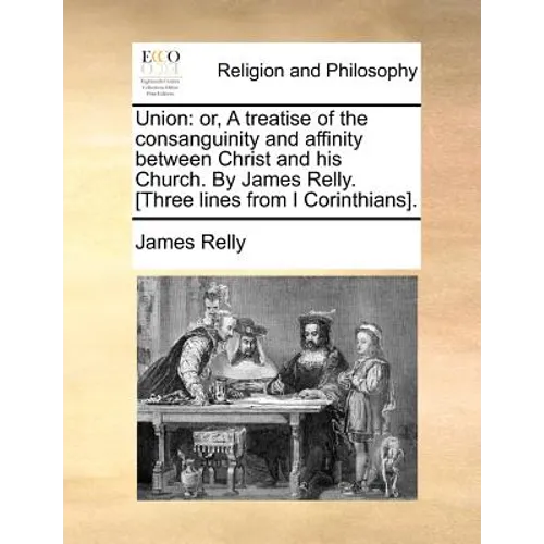Union: Or, a Treatise of the Consanguinity and Affinity Between Christ and His Church. by James Relly. [Three Lines from I Corinthians]. - Paperback