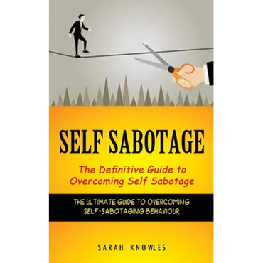 Self Sabotage: The Definitive Guide to Overcoming Self Sabotage (The Ultimate Guide to Overcoming Self-sabotaging Behaviour) - Paperback