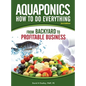 Aquaponics How to do Everything: from BACKYARD to PROFITABLE BUSINESS - Hardcover