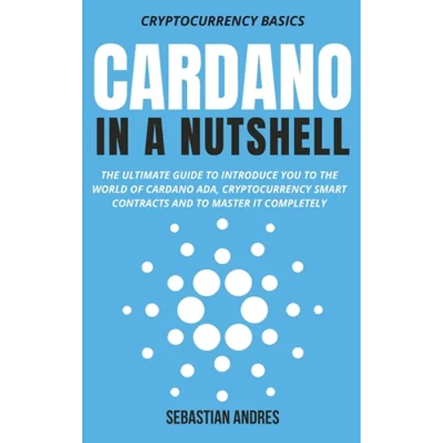 Cardano in a Nutshell: The ultimate guide to introduce you to the world of Cardano ADA, cryptocurrency smart contracts and to master it completely - Hardcover