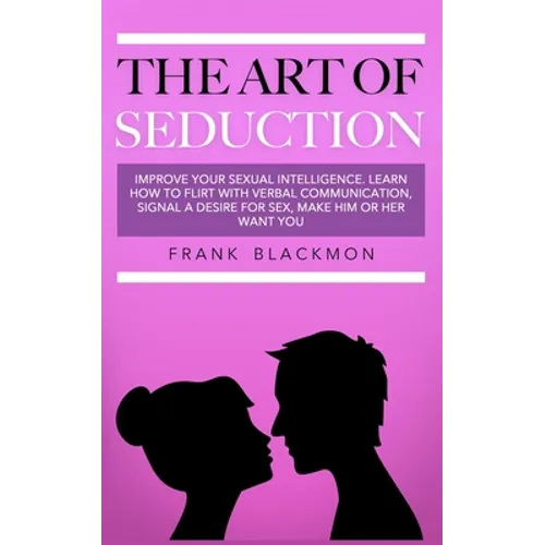 The Art of Seduction: Improve your Sexual Intelligence. Learn How to Flirt with Verbal Communication, Signal a Desire for Sex, Make Him or Her Want yo - Paperback