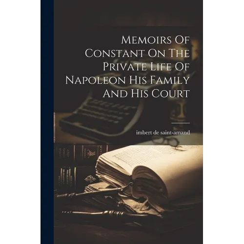 Memoirs Of Constant On The Private Life Of Napoleon His Family And His Court - Paperback