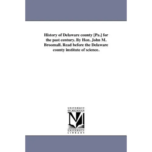 History of Delaware county [Pa.] for the past century. By Hon. John M. Broomall. Read before the Delaware county institute of science. - Paperback