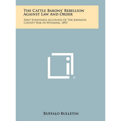 The Cattle Barons' Rebellion Against Law And Order: First Eyewitness Accounts Of The Johnson County War In Wyoming, 1892 - Hardcover