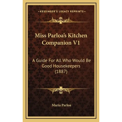 Miss Parloa's Kitchen Companion V1: A Guide for All Who Would Be Good Housekeepers (1887) - Hardcover