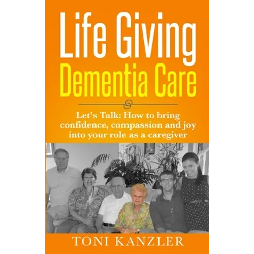 Life Giving Dementia Care: Let's Talk: How to Bring Confidence, Compassion and Joy Into Your Role as a Caregiver - Paperback