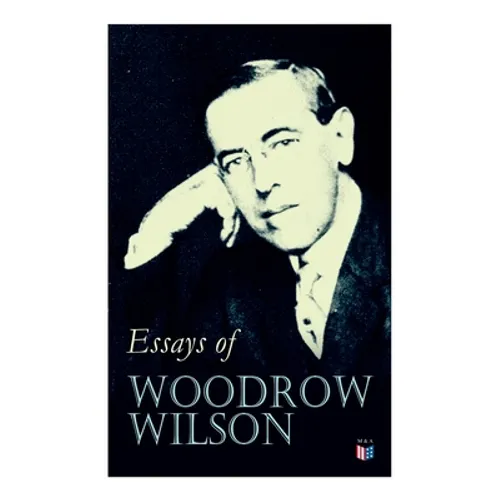 Essays of Woodrow Wilson: The New Freedom, When A Man Comes To Himself, The Study of Administration, Leaders of Men, The New Democracy - Paperback