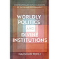Worldly Politics and Divine Institutions: Contemporary Entanglements of Faith and Government - Hardcover