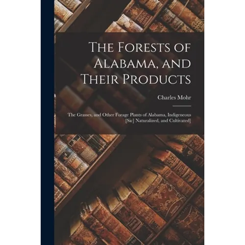 The Forests of Alabama, and Their Products; The Grasses, and Other Forage Plants of Alabama, Indigeneous [sic] Naturalized, and Cultivated] - Paperback