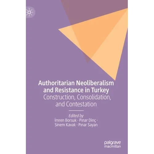Authoritarian Neoliberalism and Resistance in Turkey: Construction, Consolidation, and Contestation - Hardcover