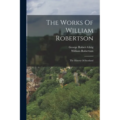 The Works Of William Robertson: The History Of Scotland - Paperback