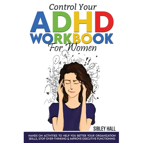 Control Your ADHD Workbook For Women: Hands On Activities To Help You Better Your Organization Skills, Stop Over Thinking & Develop Executive Function - Paperback
