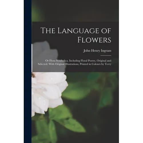 The Language of Flowers; or Flora Symbolica. Including Floral Poetry, Original and Selected. With Original Illustrations, Printed in Colours by Terry - Paperback