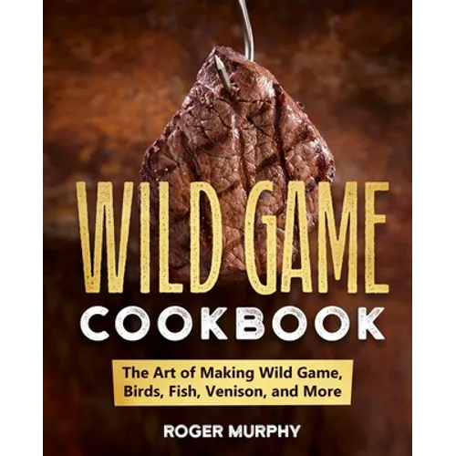 The Wild Game Cookbook: The Art of Making Wild Game, Birds, Fish, Venison, and More - Paperback