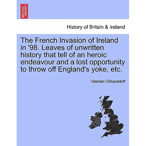 The French Invasion of Ireland in '98. Leaves of Unwritten History That Tell of an Heroic Endeavour and a Lost Opportunity to Throw Off England's Yoke - Paperback