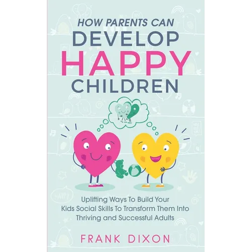 How Parents Can Develop Happy Children: Uplifting Ways to Build Your Kids Social Skills to Transform Them Into Thriving and Successful Adults - Paperback