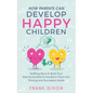 How Parents Can Develop Happy Children: Uplifting Ways to Build Your Kids Social Skills to Transform Them Into Thriving and Successful Adults - Paperback