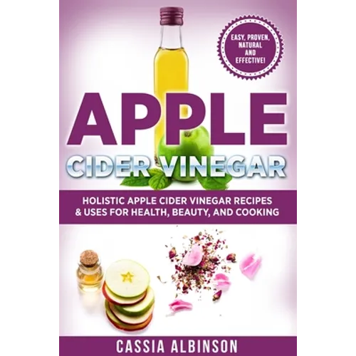 Apple Cider Vinegar: Holistic Apple Cider Recipes & Uses for Health, Beauty, Cooking & Home - Paperback