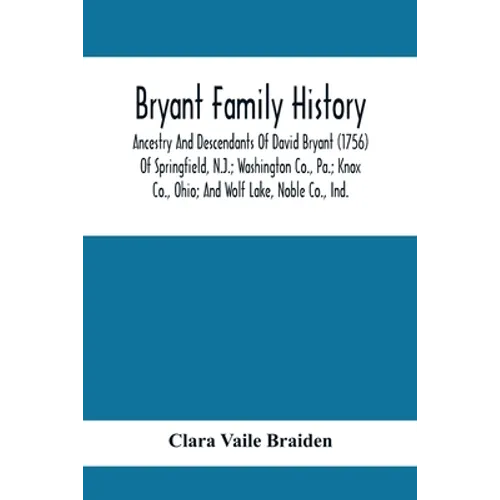 Bryant Family History; Ancestry And Descendants Of David Bryant (1756) Of Springfield, N.J.; Washington Co., Pa.; Knox Co., Ohio; And Wolf Lake, Noble - Paperback