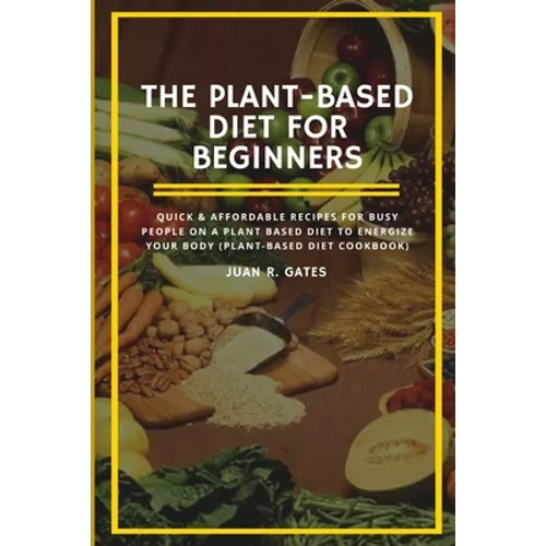 The Plant-Based Diet For Beginners: Quick & Affordable Recipes For Busy People on a Plant Based Diet to Energize your Body (Plant-Based Diet Cookbook) - Paperback