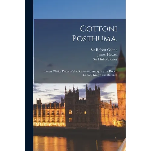 Cottoni Posthuma.: Divers Choice Pieces of That Renowned Antiquary Sir Robert Cotton, Knight and Baronet, - Paperback