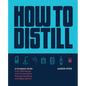 How to Distill: A Complete Guide from Still Design and Fermentation Through Distilling and Aging Spirits - Paperback