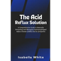 The Acid Reflux Solution: A Comprehensive Guide to Naturally Preventing and Managing Gastroesophageal Reflux Disease (GERD) and Its Symptoms - Paperback