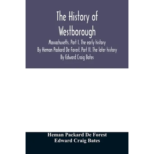 The history of Westborough, Massachusetts. Part I. The early history. By Heman Packard De Forest. Part II. The later history. By Edward Craig Bates - Paperback
