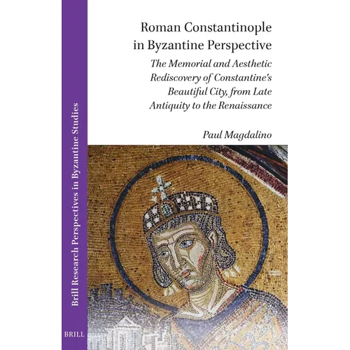 Roman Constantinople in Byzantine Perspective: The Memorial and Aesthetic Rediscovery of Constantine's Beautiful City, from Late Antiquity to the Rena - Paperback